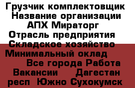 Грузчик-комплектовщик › Название организации ­ АПХ Мираторг › Отрасль предприятия ­ Складское хозяйство › Минимальный оклад ­ 25 000 - Все города Работа » Вакансии   . Дагестан респ.,Южно-Сухокумск г.